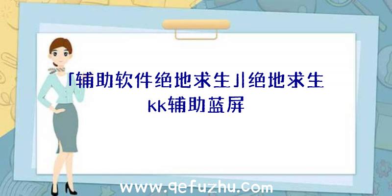 「辅助软件绝地求生」|绝地求生kk辅助蓝屏